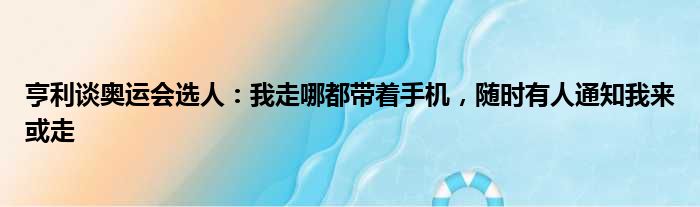 亨利谈奥运会选人：我走哪都带着手机，随时有人通知我来或走