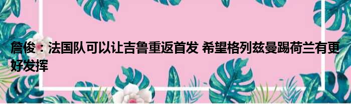 詹俊：法国队可以让吉鲁重返首发 希望格列兹曼踢荷兰有更好发挥