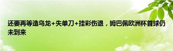 还要再等造乌龙+失单刀+挂彩伤退，姆巴佩欧洲杯首球仍未到来