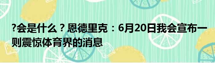 ?会是什么？恩德里克：6月20日我会宣布一则震惊体育界的消息