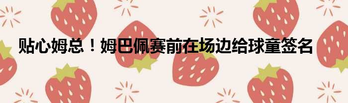 贴心姆总！姆巴佩赛前在场边给球童签名