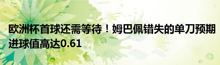 欧洲杯首球还需等待！姆巴佩错失的单刀预期进球值高达0.61