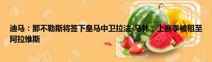 迪马：那不勒斯将签下皇马中卫拉法-马林，上赛季被租至阿拉维斯