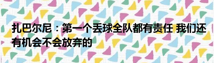 扎巴尔尼：第一个丢球全队都有责任 我们还有机会不会放弃的