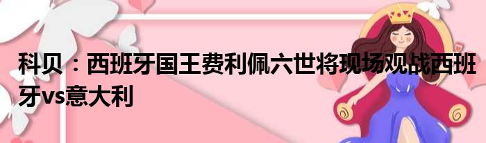 科贝：西班牙国王费利佩六世将现场观战西班牙vs意大利