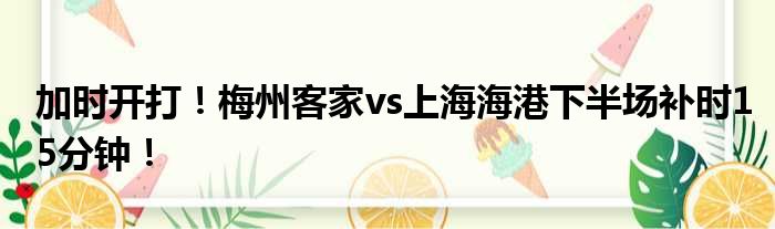 加时开打！梅州客家vs上海海港下半场补时15分钟！