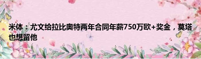 米体：尤文给拉比奥特两年合同年薪750万欧+奖金，莫塔也想留他