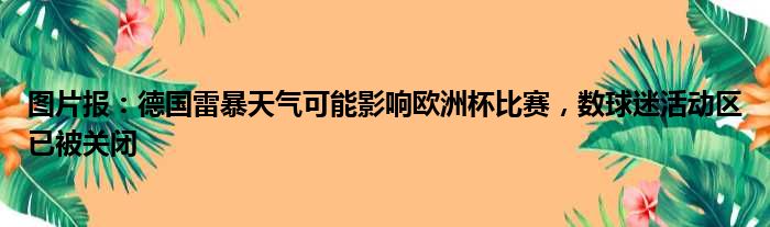 图片报：德国雷暴天气可能影响欧洲杯比赛，数球迷活动区已被关闭