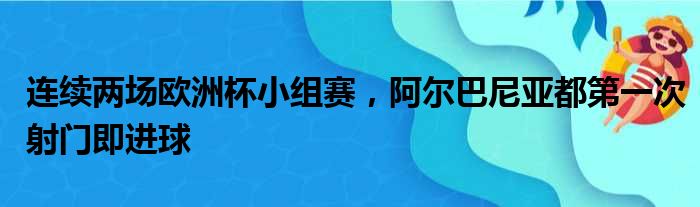 连续两场欧洲杯小组赛，阿尔巴尼亚都第一次射门即进球