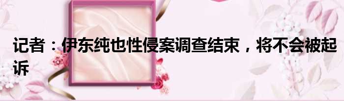记者：伊东纯也性侵案调查结束，将不会被起诉