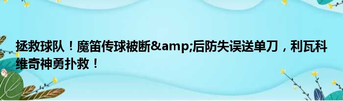 拯救球队！魔笛传球被断&后防失误送单刀，利瓦科维奇神勇扑救！