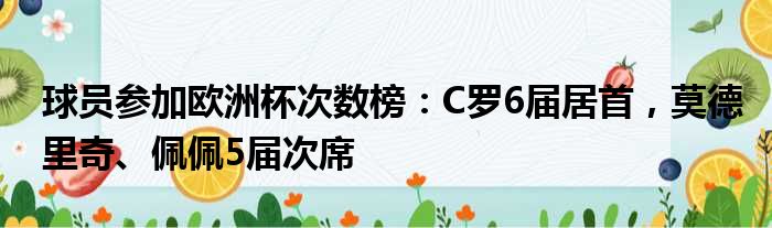 球员参加欧洲杯次数榜：C罗6届居首，莫德里奇、佩佩5届次席