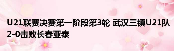 U21联赛决赛第一阶段第3轮 武汉三镇U21队2-0击败长春亚泰