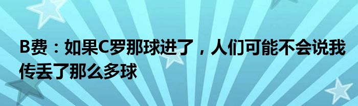B费：如果C罗那球进了，人们可能不会说我传丢了那么多球