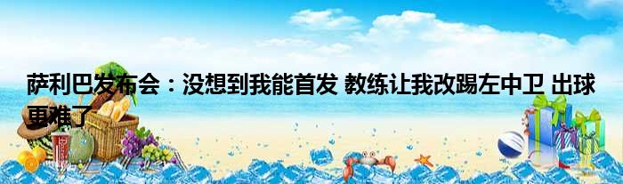 萨利巴发布会：没想到我能首发 教练让我改踢左中卫 出球更难了