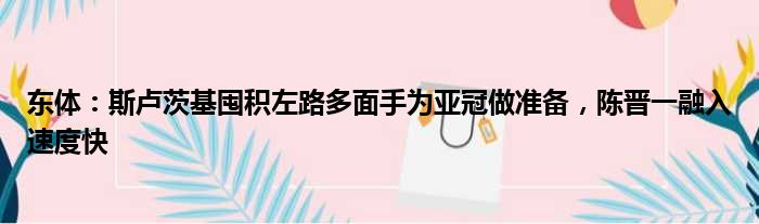 东体：斯卢茨基囤积左路多面手为亚冠做准备，陈晋一融入速度快