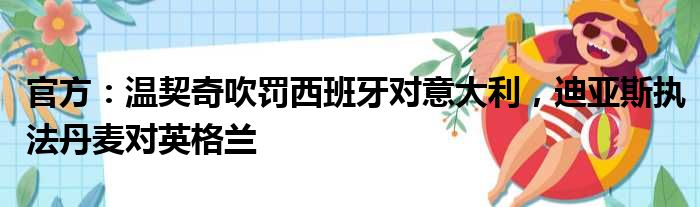 官方：温契奇吹罚西班牙对意大利，迪亚斯执法丹麦对英格兰