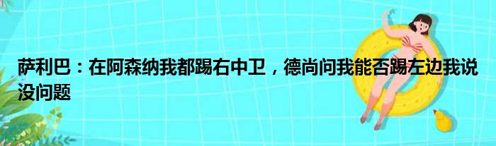 萨利巴：在阿森纳我都踢右中卫，德尚问我能否踢左边我说没问题