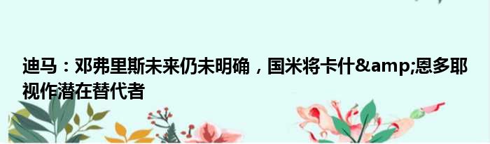 迪马：邓弗里斯未来仍未明确，国米将卡什&恩多耶视作潜在替代者