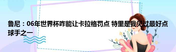 鲁尼：06年世界杯咋能让卡拉格罚点 特里是我见过最好点球手之一