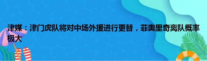 津媒：津门虎队将对中场外援进行更替，菲奥里奇离队概率极大