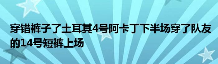 穿错裤子了土耳其4号阿卡丁下半场穿了队友的14号短裤上场