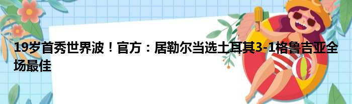 19岁首秀世界波！官方：居勒尔当选土耳其3-1格鲁吉亚全场最佳