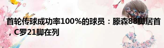 首轮传球成功率100%的球员：滕森88脚居首，C罗21脚在列