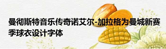 曼彻斯特音乐传奇诺艾尔-加拉格为曼城新赛季球衣设计字体