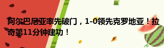 阿尔巴尼亚率先破门，1-0领先克罗地亚！拉奇第11分钟建功！