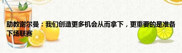 助教谢尔曼：我们创造更多机会从而拿下，更重要的是准备下场联赛