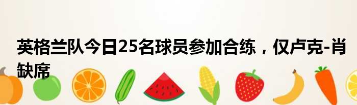英格兰队今日25名球员参加合练，仅卢克-肖缺席