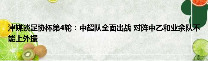 津媒谈足协杯第4轮：中超队全面出战 对阵中乙和业余队不能上外援