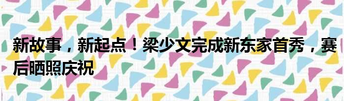 新故事，新起点！梁少文完成新东家首秀，赛后晒照庆祝