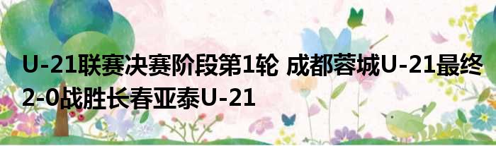 U-21联赛决赛阶段第1轮 成都蓉城U-21最终2-0战胜长春亚泰U-21
