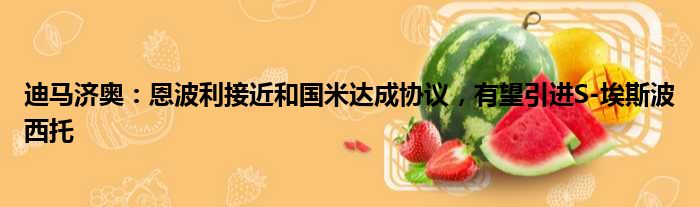 迪马济奥：恩波利接近和国米达成协议，有望引进S-埃斯波西托