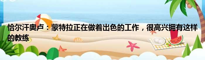 恰尔汗奥卢：蒙特拉正在做着出色的工作，很高兴拥有这样的教练