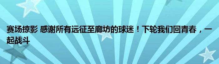 赛场掠影 感谢所有远征至廊坊的球迷！下轮我们回青春，一起战斗