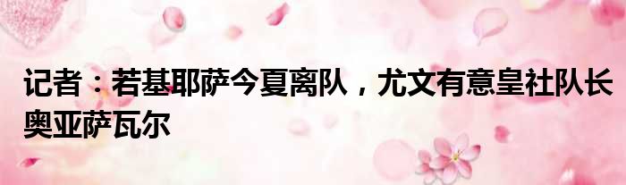 记者：若基耶萨今夏离队，尤文有意皇社队长奥亚萨瓦尔