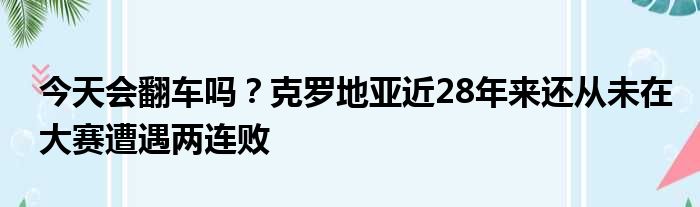 今天会翻车吗？克罗地亚近28年来还从未在大赛遭遇两连败