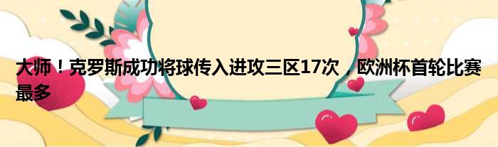 大师！克罗斯成功将球传入进攻三区17次，欧洲杯首轮比赛最多