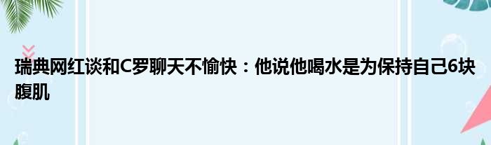 瑞典网红谈和C罗聊天不愉快：他说他喝水是为保持自己6块腹肌