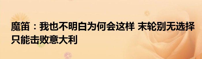魔笛：我也不明白为何会这样 末轮别无选择只能击败意大利