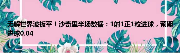 无解世界波扳平！沙奇里半场数据：1射1正1粒进球，预期进球0.04