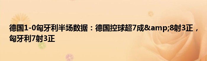 德国1-0匈牙利半场数据：德国控球超7成&8射3正，匈牙利7射3正