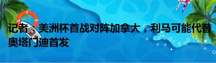 记者：美洲杯首战对阵加拿大，利马可能代替奥塔门迪首发
