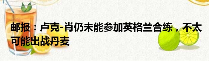 邮报：卢克-肖仍未能参加英格兰合练，不太可能出战丹麦