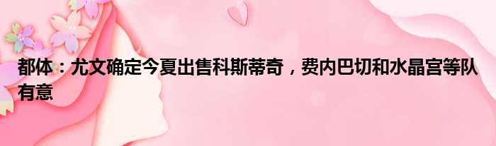 都体：尤文确定今夏出售科斯蒂奇，费内巴切和水晶宫等队有意