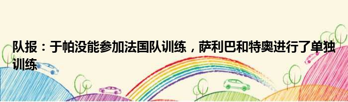 队报：于帕没能参加法国队训练，萨利巴和特奥进行了单独训练