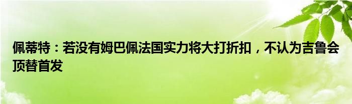 佩蒂特：若没有姆巴佩法国实力将大打折扣，不认为吉鲁会顶替首发